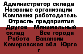 Администратор склада › Название организации ­ Компания-работодатель › Отрасль предприятия ­ Другое › Минимальный оклад ­ 1 - Все города Работа » Вакансии   . Кемеровская обл.,Юрга г.